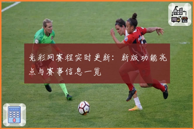 竞彩网赛程实时更新：新版功能亮点与赛事信息一览