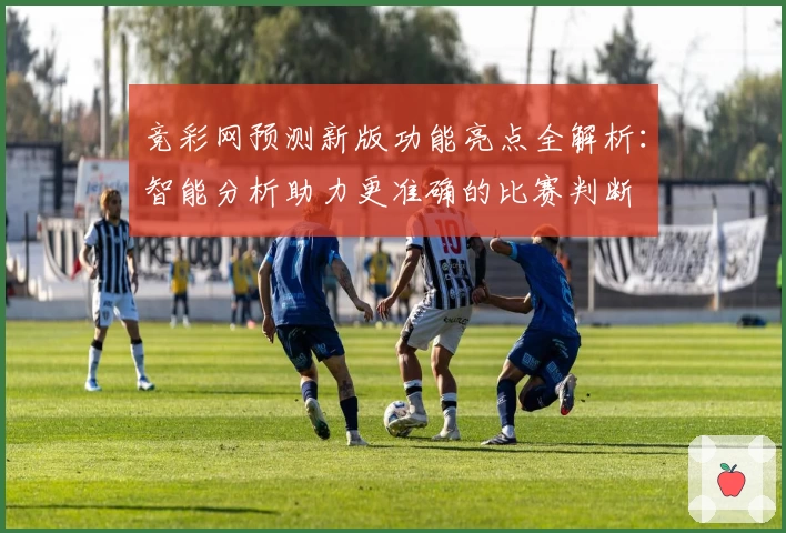 竞彩网预测新版功能亮点全解析：智能分析助力更准确的比赛判断