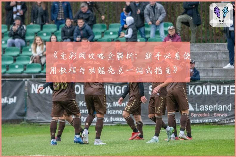 《竞彩网攻略全解析：新手必看使用教程与功能亮点一站式指南》