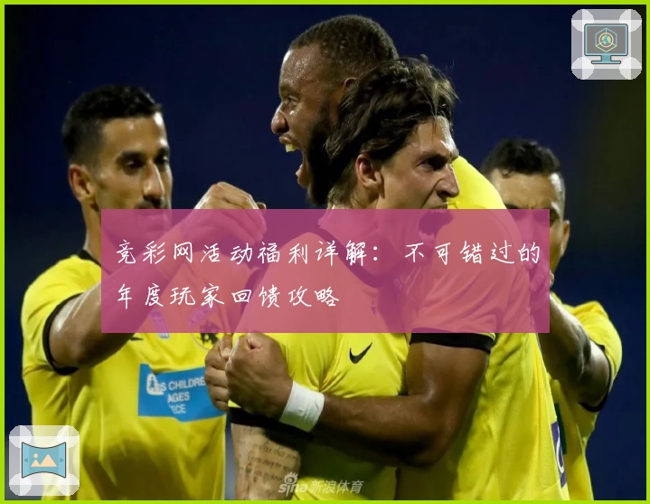 竞彩网活动福利详解:不可错过的年度玩家回馈攻略