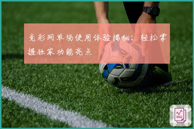 竞彩网单场使用体验揭秘：轻松掌握独家功能亮点
