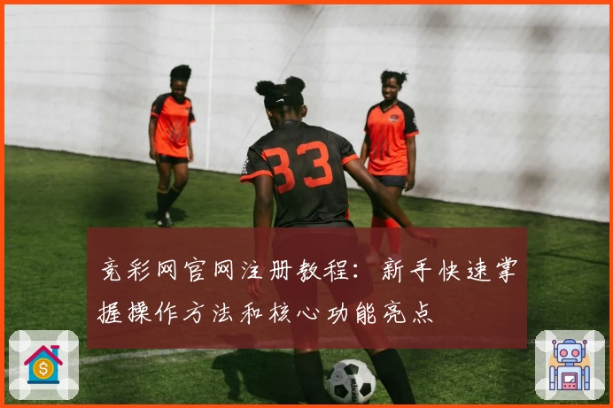 竞彩网官网注册教程：新手快速掌握操作方法和核心功能亮点