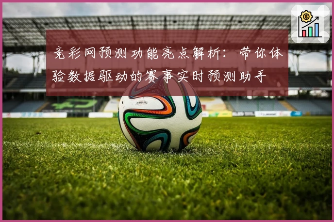 竞彩网预测功能亮点解析：带你体验数据驱动的赛事实时预测助手