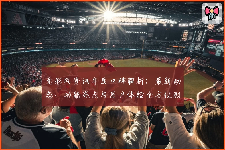 竞彩网资讯年度口碑解析:最新动态、功能亮点与用户体验全方位测评