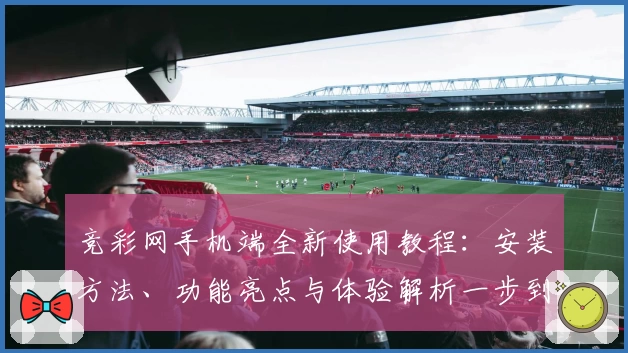 竞彩网手机端全新使用教程：安装方法、功能亮点与体验解析一步到位
