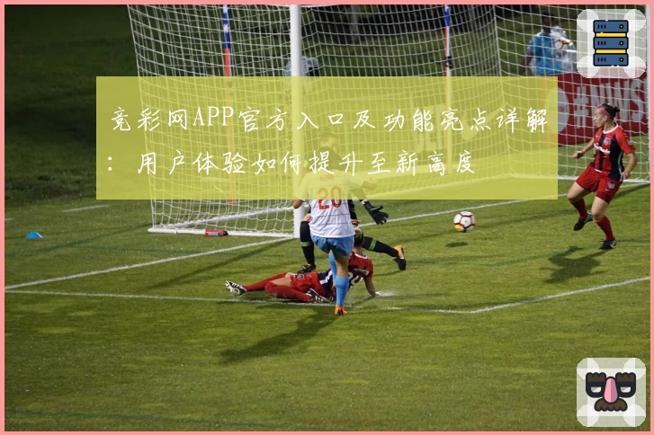 竞彩网APP官方入口及功能亮点详解：用户体验如何提升至新高度