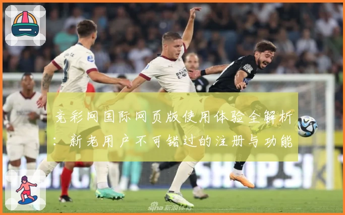 竞彩网国际网页版使用体验全解析：新老用户不可错过的注册与功能亮点详解