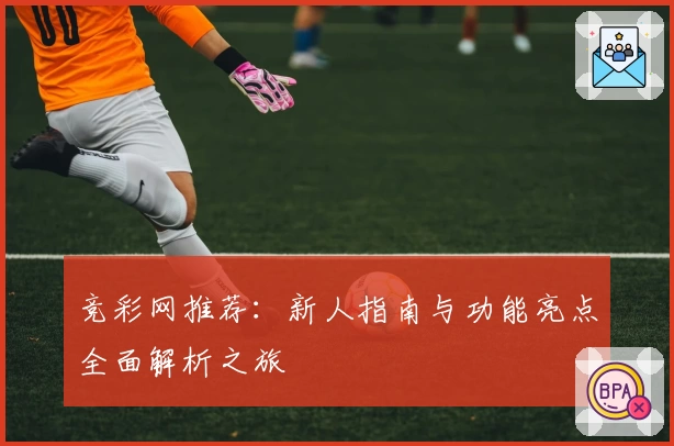 竞彩网推荐：新人指南与功能亮点全面解析之旅