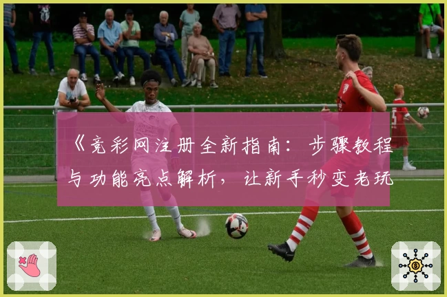 《竞彩网注册全新指南:步骤教程与功能亮点解析,让新手秒变老玩家》
