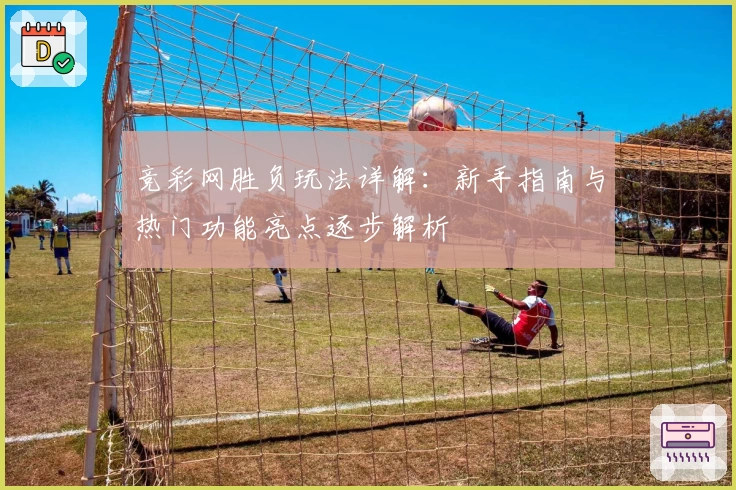 竞彩网胜负玩法详解:新手指南与热门功能亮点逐步解析