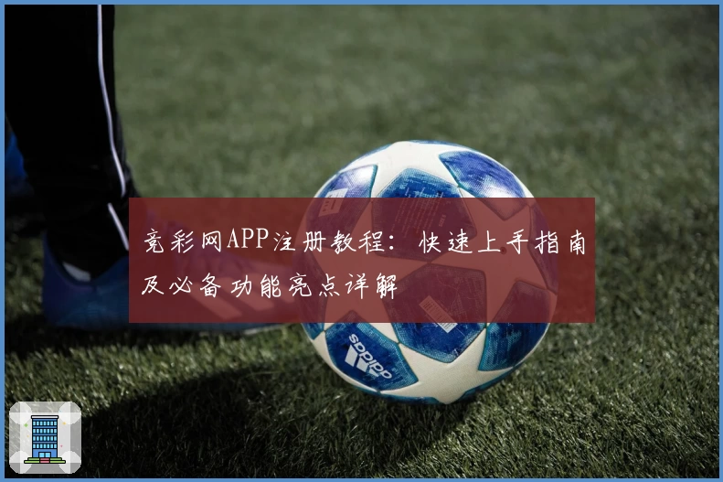 竞彩网APP注册教程：快速上手指南及必备功能亮点详解
