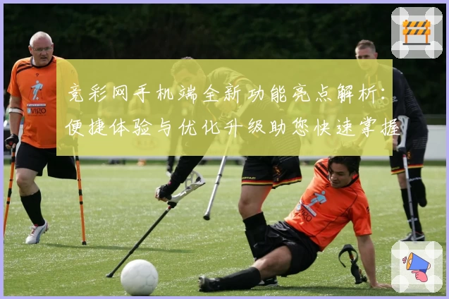 竞彩网手机端全新功能亮点解析：便捷体验与优化升级助您快速掌握赛事动态