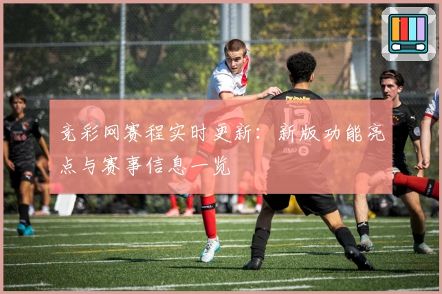 竞彩网赛程实时更新：新版功能亮点与赛事信息一览
