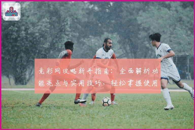 竞彩网攻略新手指南：全面解析功能亮点与实用技巧，轻松掌握使用方法