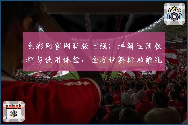 竞彩网官网新版上线:详解注册教程与使用体验,全方位解析功能亮点