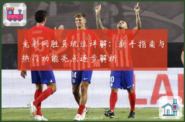 竞彩网胜负玩法详解:新手指南与热门功能亮点逐步解析