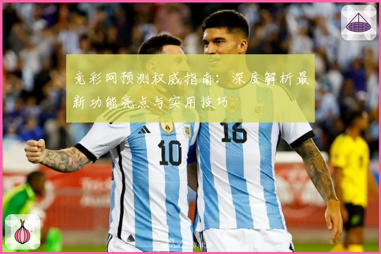 竞彩网预测权威指南：深度解析最新功能亮点与实用技巧