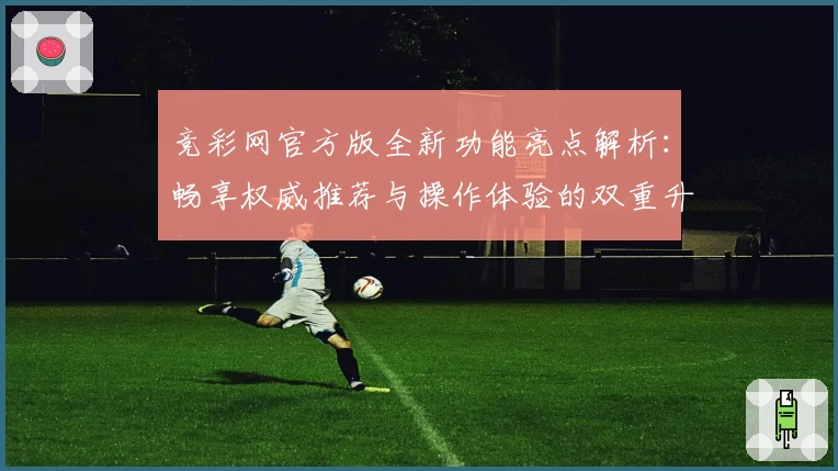 竞彩网官方版全新功能亮点解析：畅享权威推荐与操作体验的双重升级