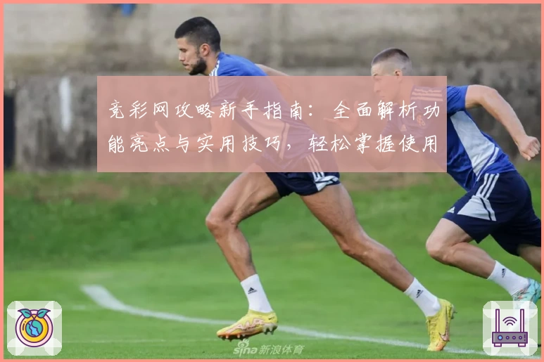 竞彩网攻略新手指南：全面解析功能亮点与实用技巧，轻松掌握使用方法